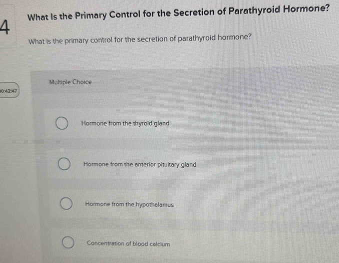 What Is the Primary Control for the Secretion of Parathyroid Hormone?
What is the primary control for the secretion of parathyroid hormone?
Multiple Choice
0:42:47
Hormone from the thyroid gland
Hormone from the anterior pituitary gland
Hormone from the hypothalamus
Concentration of blood calcium