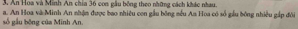 An Hoa và Minh An chia 36 con gầu bông theo những cách khác nhau. 
a. An Hoa và Minh An nhận được bao nhiêu con gầu bông nều An Hoa có số gầu bông nhiều gắp đôi 
số gầu bông của Minh An.