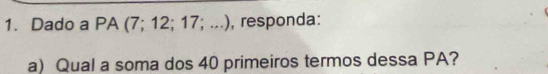 Dado a PA (7; 12; 17; ...), responda: 
a) Qual a soma dos 40 primeiros termos dessa PA?