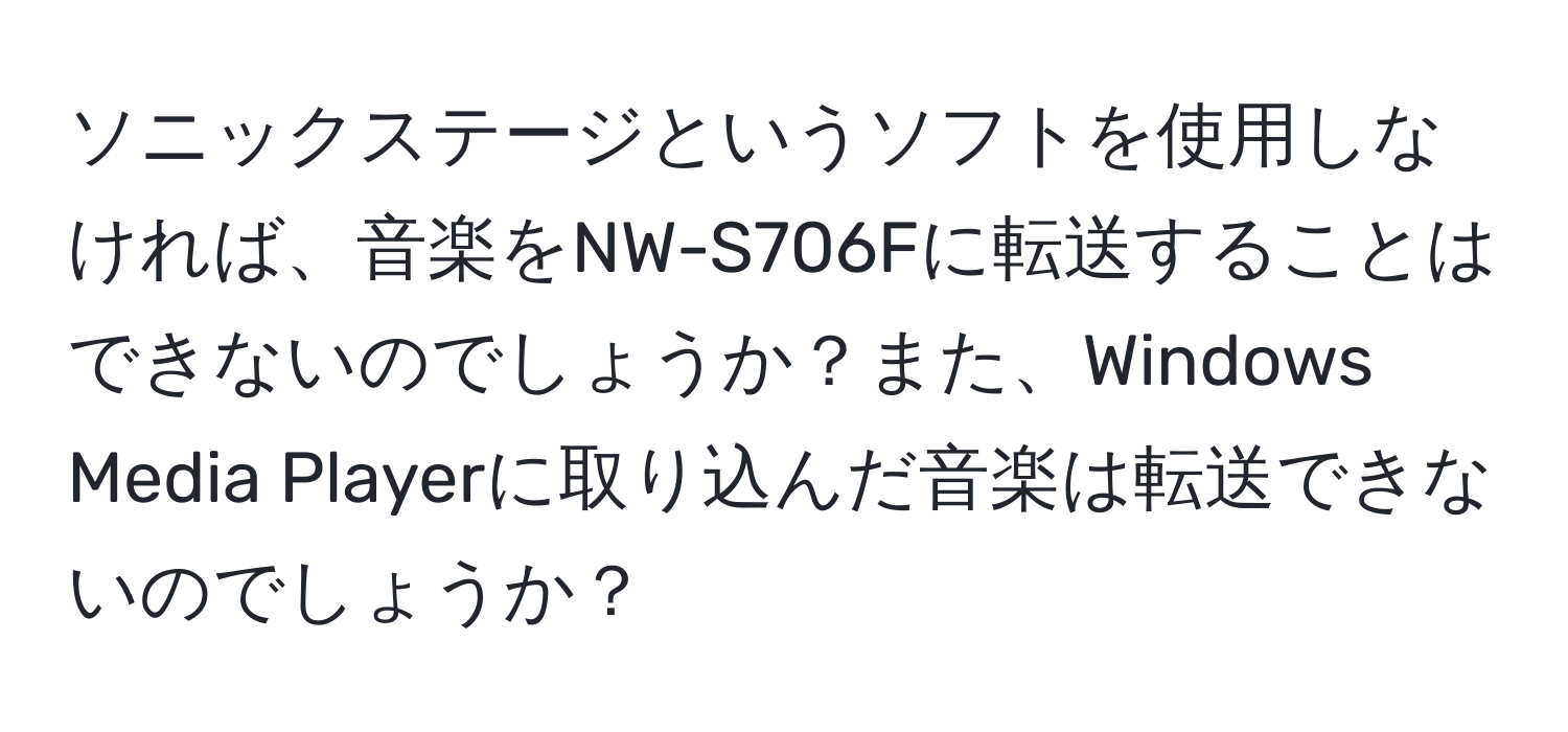 ソニックステージというソフトを使用しなければ、音楽をNW-S706Fに転送することはできないのでしょうか？また、Windows Media Playerに取り込んだ音楽は転送できないのでしょうか？