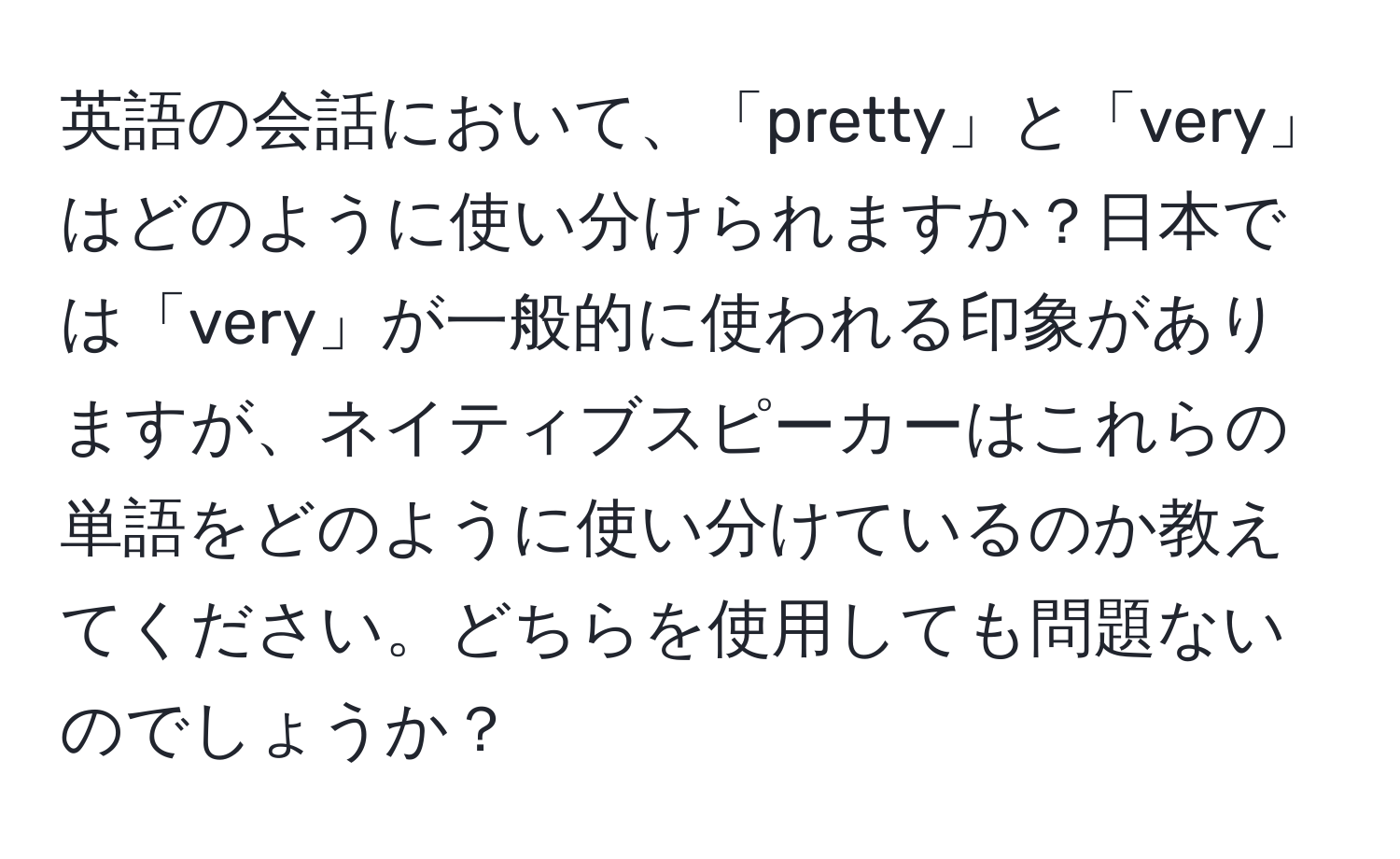 英語の会話において、「pretty」と「very」はどのように使い分けられますか？日本では「very」が一般的に使われる印象がありますが、ネイティブスピーカーはこれらの単語をどのように使い分けているのか教えてください。どちらを使用しても問題ないのでしょうか？