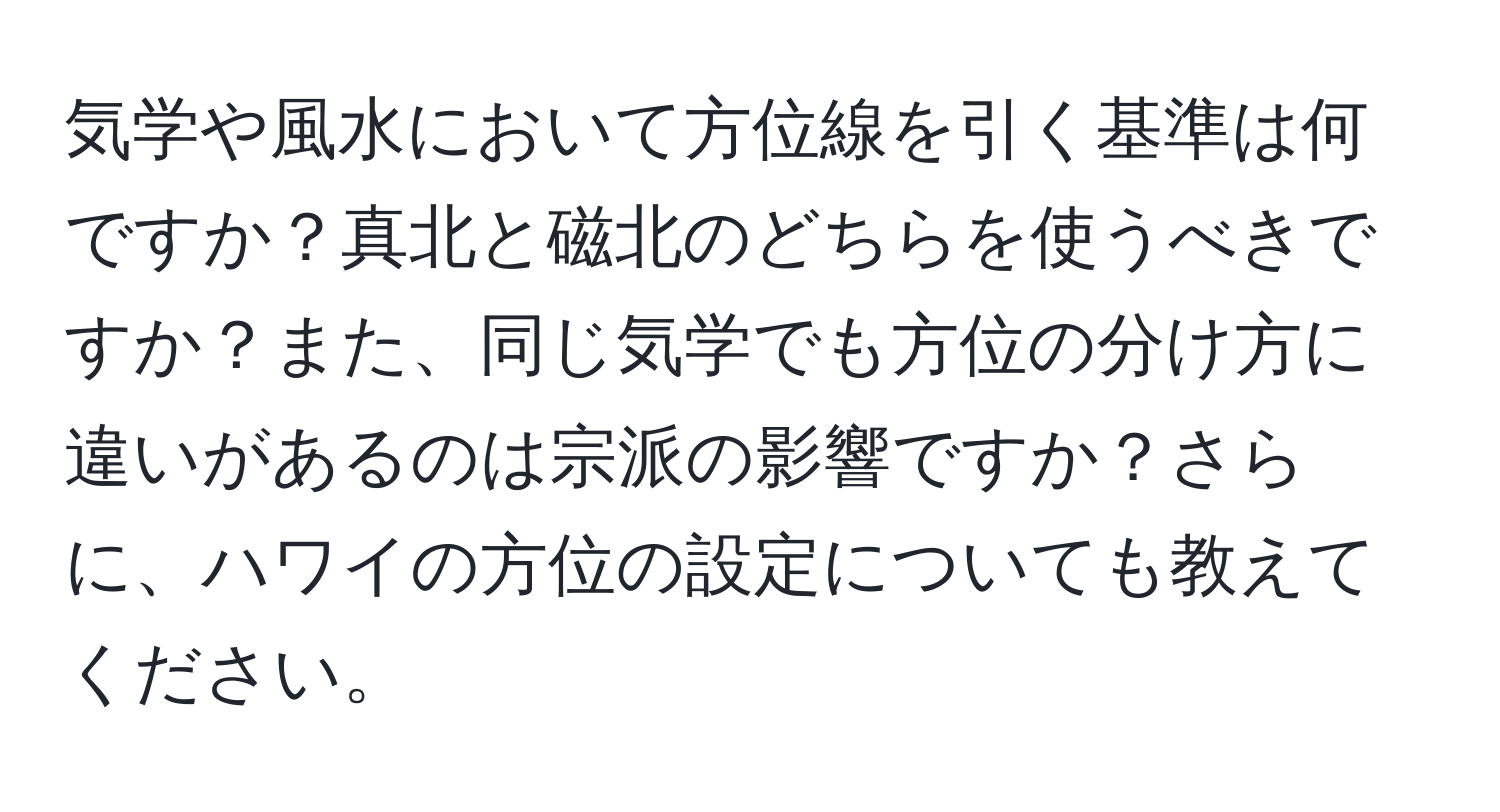 気学や風水において方位線を引く基準は何ですか？真北と磁北のどちらを使うべきですか？また、同じ気学でも方位の分け方に違いがあるのは宗派の影響ですか？さらに、ハワイの方位の設定についても教えてください。