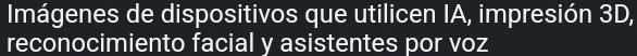 Imágenes de dispositivos que utilicen IA, impresión 3D, 
reconocimiento facial y asistentes por voz