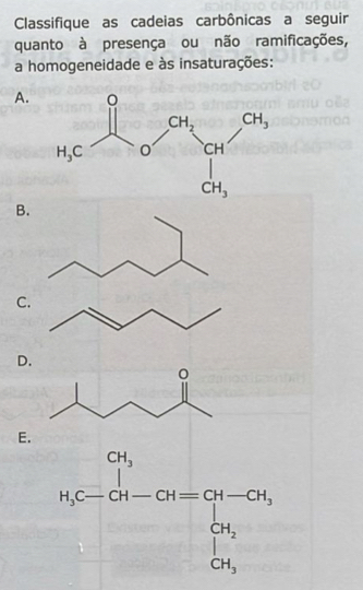 Classifique as cadeias carbônicas a seguir
quanto à presença ou não ramificações,
a homogeneidade e às insaturações:
A.
B.
C
D.
E.