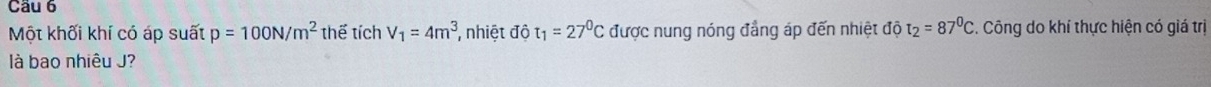 Một khối khí có áp suất p=100N/m^2 thể tích V_1=4m^3 , nhiệt độ t_1=27°C được nung nóng đẳng áp đến nhiệt độ t_2=87°C C. Công do khí thực hiện có giá trị 
là bao nhiêu J?