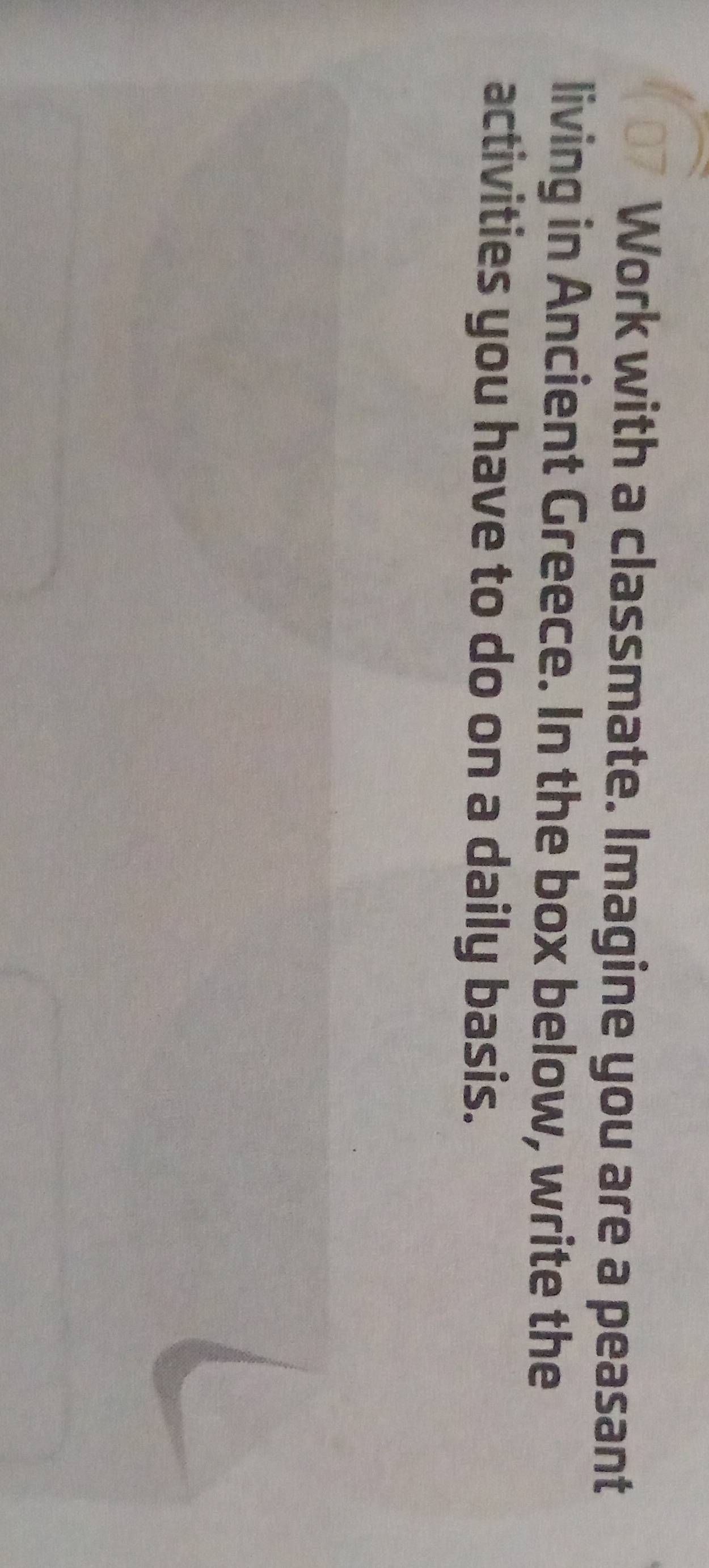 Work with a classmate. Imagine you are a peasant 
living in Ancient Greece. In the box below, write the 
activities you have to do on a daily basis.