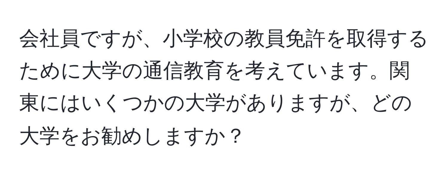 会社員ですが、小学校の教員免許を取得するために大学の通信教育を考えています。関東にはいくつかの大学がありますが、どの大学をお勧めしますか？