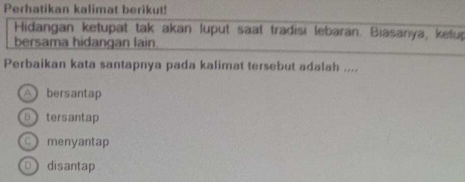 Perhatikan kalimat berikut!
Hidangan ketupat tak akan luput saat tradisi lebaran. Biasanya, ketup
bersama hidangan lain.
Perbaikan kata santapnya pada kalimat tersebut adalah ....
A bersantap
B tersantap
C menyantap
D disantap