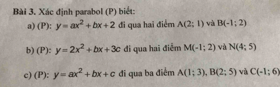 Xác định parabol (P) biết: 
a) (P): y=ax^2+bx+2 đi qua hai điểm A(2;1) và B(-1;2)
b) (P): y=2x^2+bx+3c đi qua hai điểm M(-1;2) và N(4;5)
c) (P): y=ax^2+bx+c đi qua ba điểm A(1;3), B(2;5) và C(-1;6)