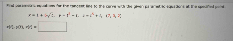 Find parametric equations for the tangent line to the curve with the given parametric equations at the specified point.
x=1+6sqrt(t), y=t^5-t, z=t^5+t, (7,0,2)
x(t), y(t), z(t)=□