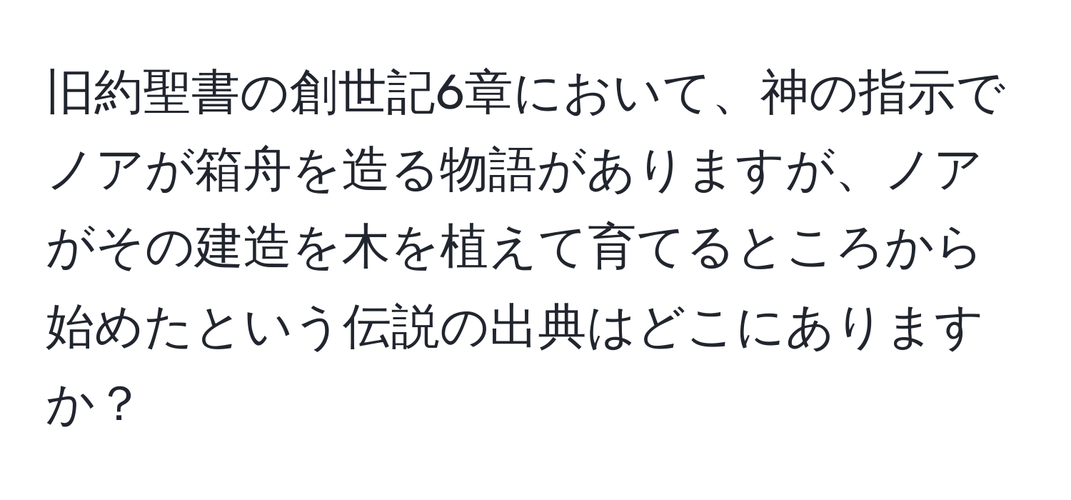 旧約聖書の創世記6章において、神の指示でノアが箱舟を造る物語がありますが、ノアがその建造を木を植えて育てるところから始めたという伝説の出典はどこにありますか？