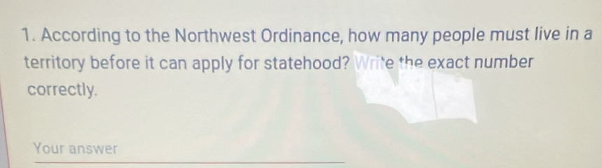 According to the Northwest Ordinance, how many people must live in a 
territory before it can apply for statehood? Write the exact number 
correctly. 
Your answer