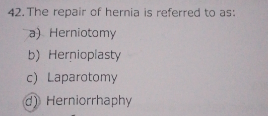 The repair of hernia is referred to as:
a) Herniotomy
b) Hernioplasty
cLaparotomy
d) Herniorrhaphy