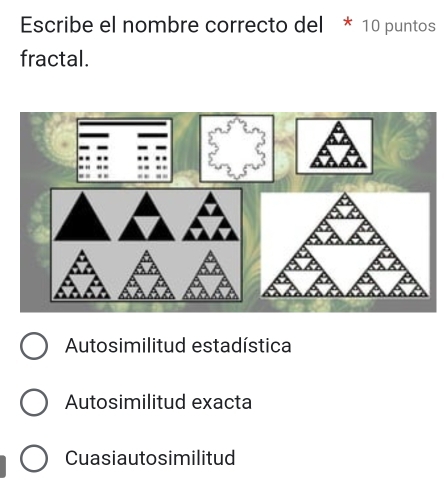 Escribe el nombre correcto del * 10 puntos
fractal.
Autosimilitud estadística
Autosimilitud exacta
Cuasiautosimilitud