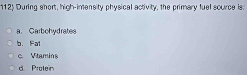 During short, high-intensity physical activity, the primary fuel source is:
a. Carbohydrates
b. Fat
c. Vitamins
d. Protein