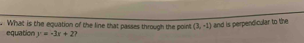 What is the equation of the line that passes through the point (3,-1) and is perpendicular to the 
equation y=-3x+2 ?