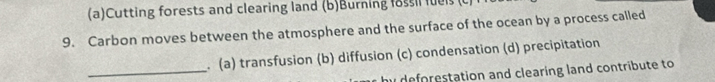 Cutting forests and clearing land (b)Burning lossil fels
9. Carbon moves between the atmosphere and the surface of the ocean by a process called
_
. (a) transfusion (b) diffusion (c) condensation (d) precipitation
y deforestation and clearing land contribute to