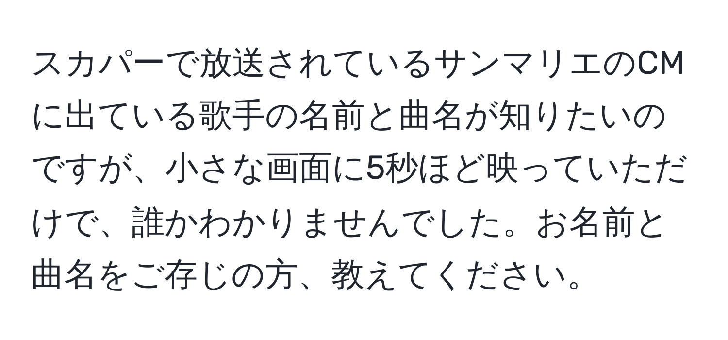 スカパーで放送されているサンマリエのCMに出ている歌手の名前と曲名が知りたいのですが、小さな画面に5秒ほど映っていただけで、誰かわかりませんでした。お名前と曲名をご存じの方、教えてください。