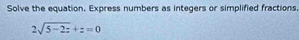 Solve the equation. Express numbers as integers or simplified fractions.
2sqrt(5-2z)+z=0