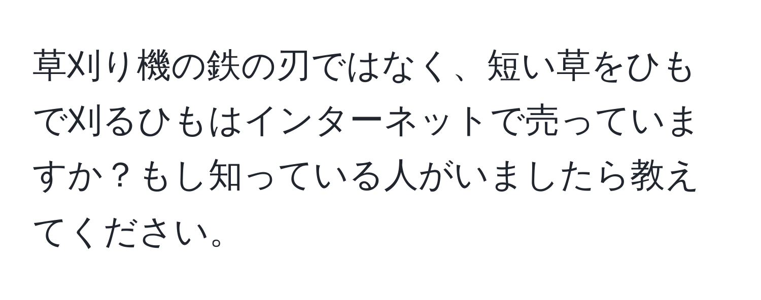 草刈り機の鉄の刃ではなく、短い草をひもで刈るひもはインターネットで売っていますか？もし知っている人がいましたら教えてください。