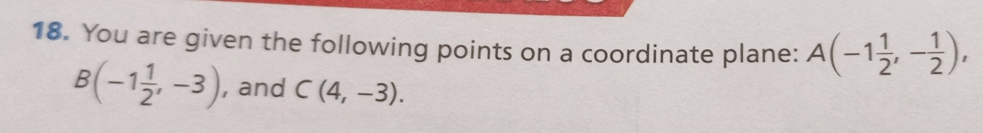 You are given the following points on a coordinate plane: A(-1 1/2 ,- 1/2 ),
B(-1 1/2 ,-3) , and C(4,-3).