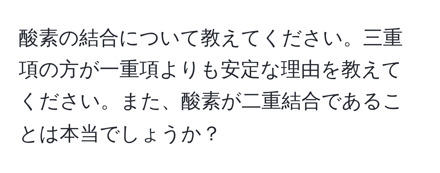 酸素の結合について教えてください。三重項の方が一重項よりも安定な理由を教えてください。また、酸素が二重結合であることは本当でしょうか？