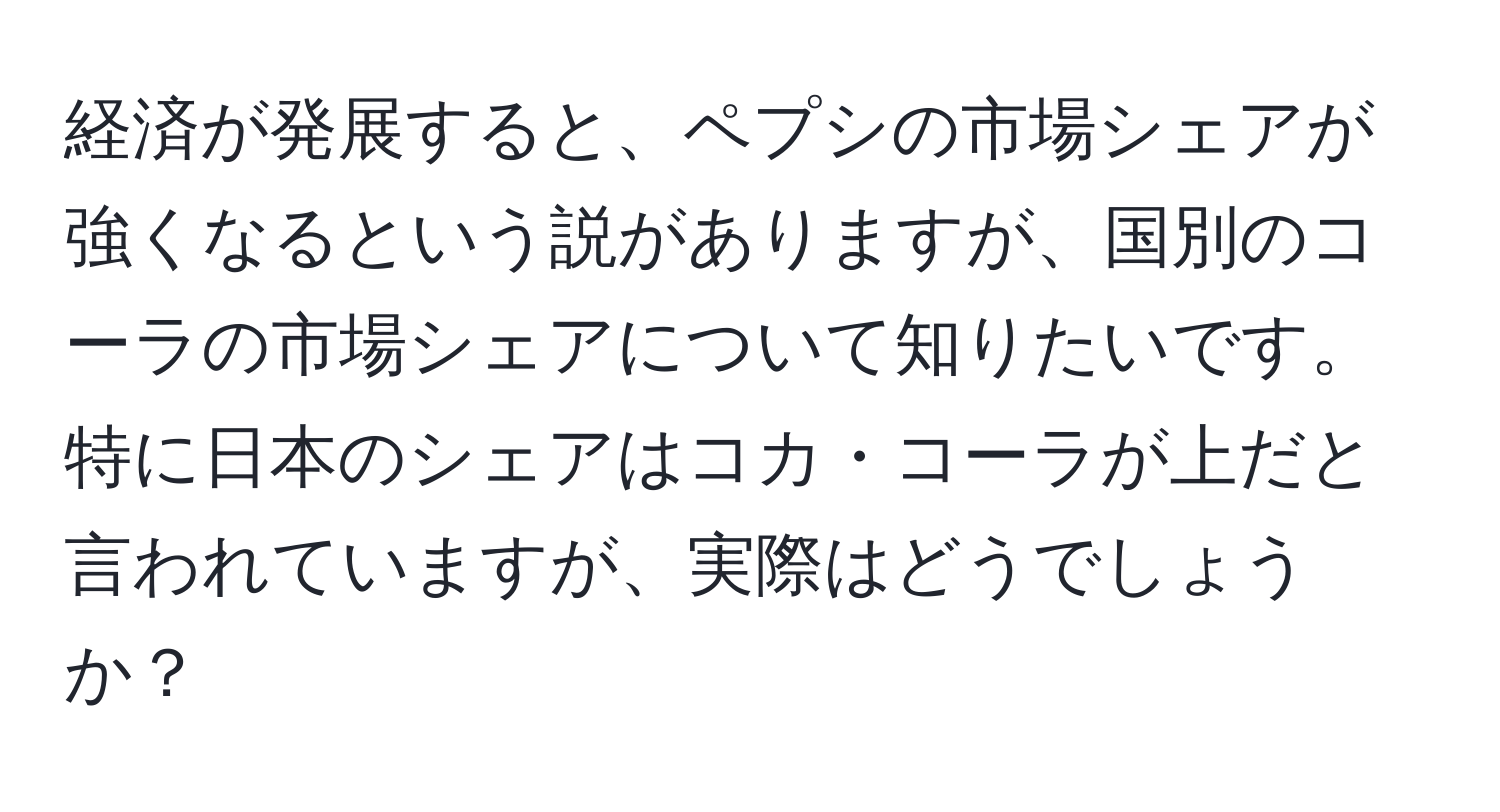 経済が発展すると、ペプシの市場シェアが強くなるという説がありますが、国別のコーラの市場シェアについて知りたいです。特に日本のシェアはコカ・コーラが上だと言われていますが、実際はどうでしょうか？