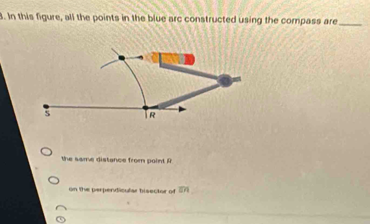 In this figure, all the points in the blue arc constructed using the compass are_
the same distance from point R
on the perpendicular bisector of overline □ R