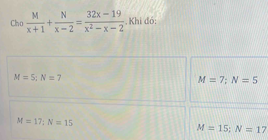 Cho  M/x+1 + N/x-2 = (32x-19)/x^2-x-2 . Khi đó:
M=5; N=7
M=7; N=5
M=17; N=15
M=15; N=17