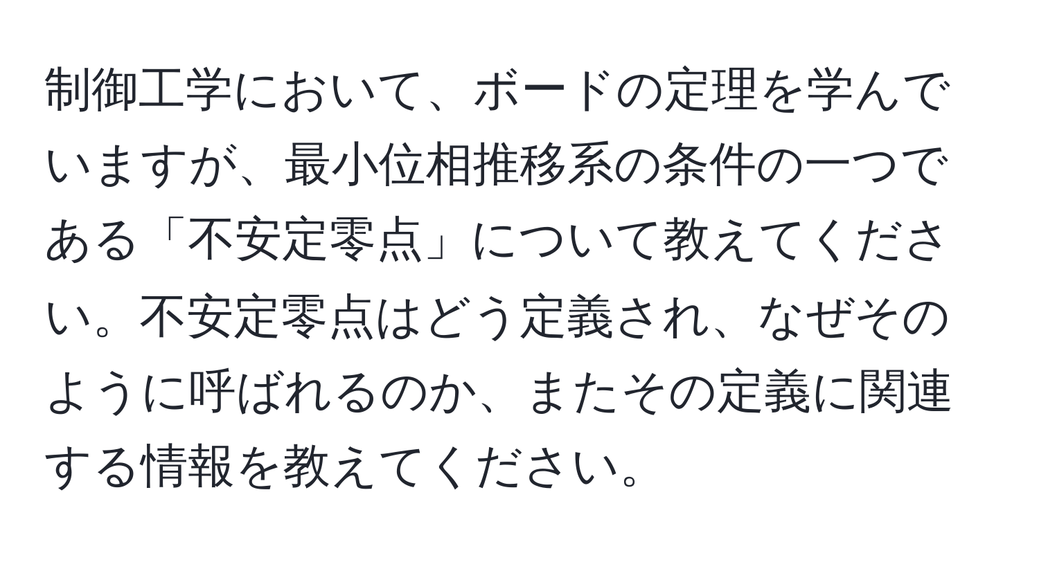 制御工学において、ボードの定理を学んでいますが、最小位相推移系の条件の一つである「不安定零点」について教えてください。不安定零点はどう定義され、なぜそのように呼ばれるのか、またその定義に関連する情報を教えてください。