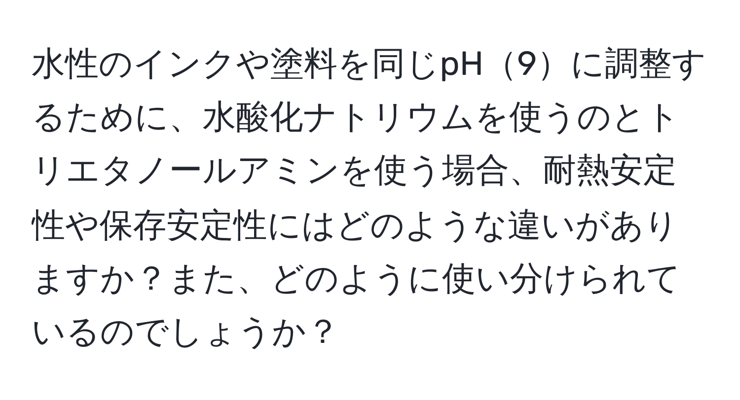 水性のインクや塗料を同じpH9に調整するために、水酸化ナトリウムを使うのとトリエタノールアミンを使う場合、耐熱安定性や保存安定性にはどのような違いがありますか？また、どのように使い分けられているのでしょうか？