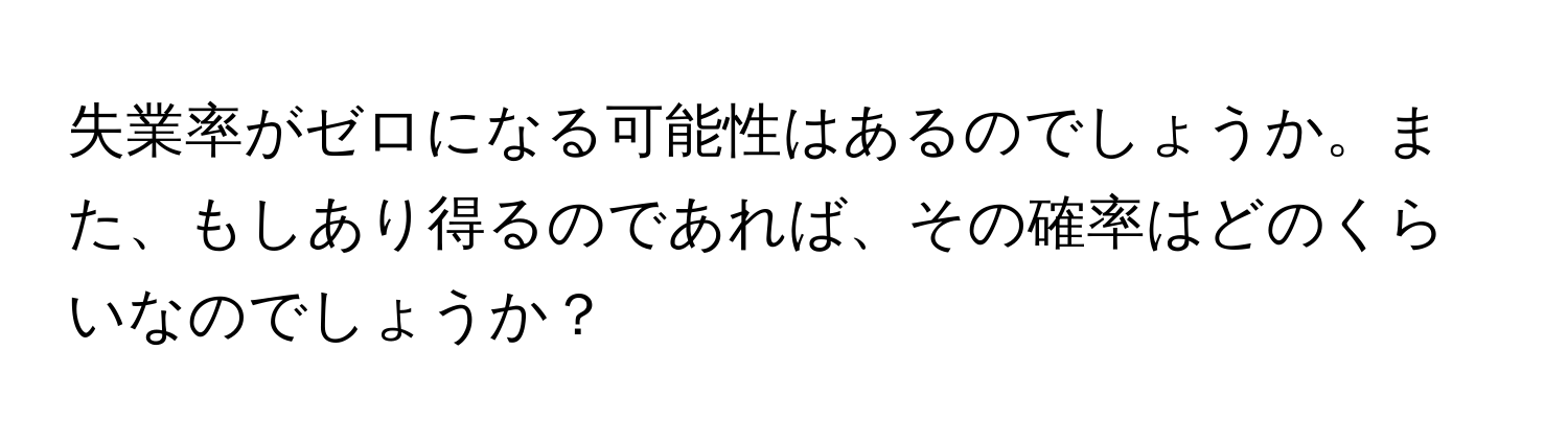 失業率がゼロになる可能性はあるのでしょうか。また、もしあり得るのであれば、その確率はどのくらいなのでしょうか？