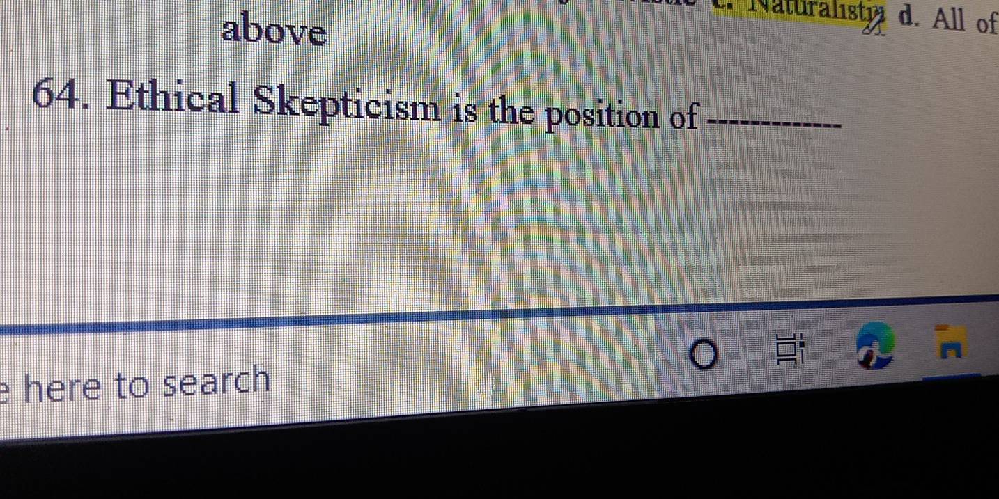 above 
Naturalisty d. All of 
64. Ethical Skepticism is the position of_ 
e here to search