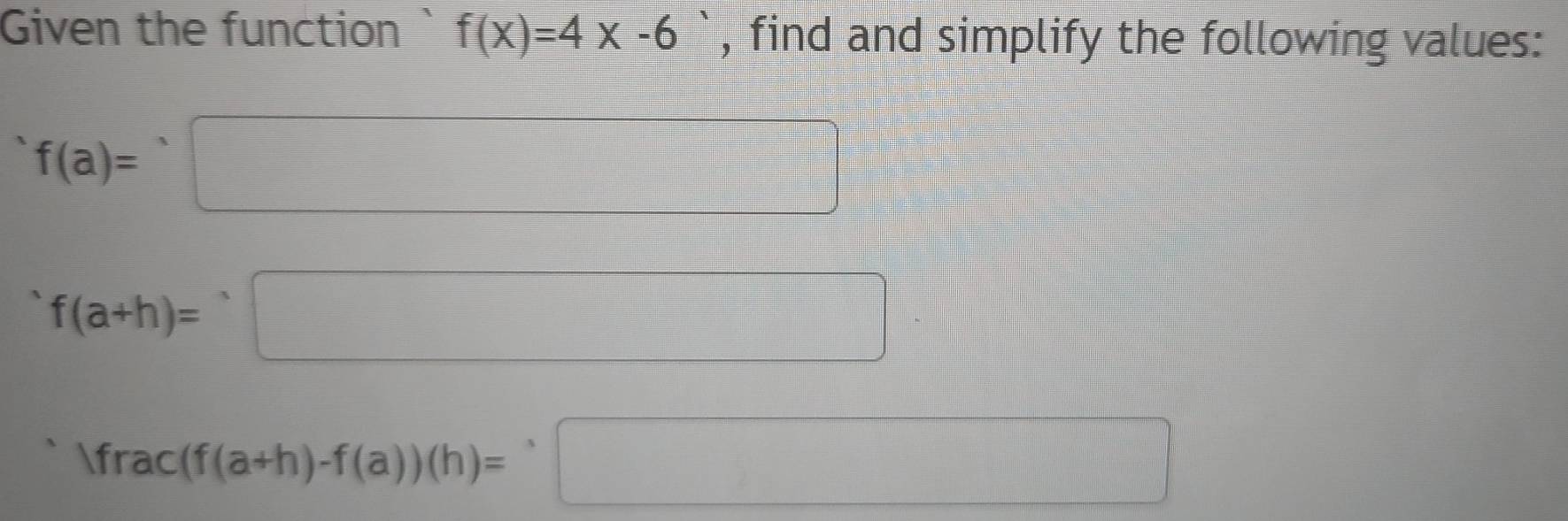 Given the function ` f(x)=4x-6 , find and simplify the following values:
f(a)=□
f(a+h)=□
)frac(f(a+h)-f(a))(h)=^,□