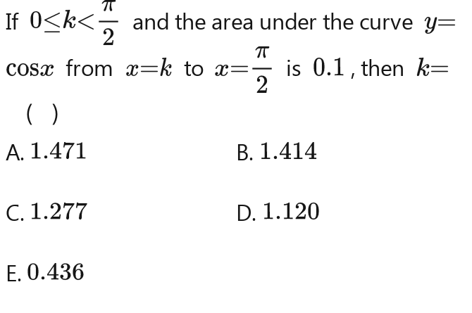 If 0≤ k and the area under the curve y=y=y
cosx from x=k to  1/2 T_2= 1/2  is 0.1, then k=k-k-
( I )
A. 1.471 B. 1.414
C. 1.277 D. 1.120
E. 0.436