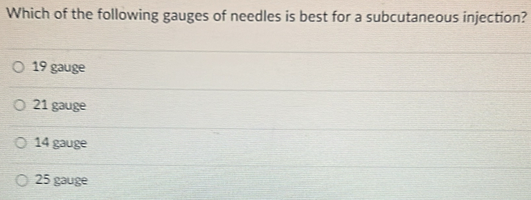 Which of the following gauges of needles is best for a subcutaneous injection?
19 gauge
21 gauge
14 gauge
25 gauge