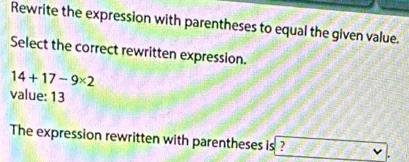 Rewrite the expression with parentheses to equal the given value. 
Select the correct rewritten expression.
14+17-9* 2
value: 13
The expression rewritten with parentheses is ?