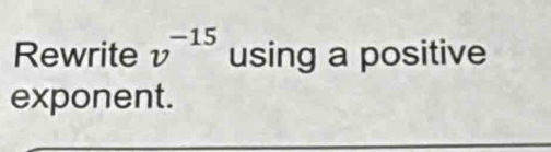 Rewrite v^(-15) using a positive 
exponent.