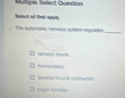 Multiple Select Question
Select all that apply
The autonomic nervous system regulates_
sensory inputs
homeostasis
L skeletal muscle contractión
O organ function