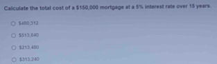 Calculate the total cost of a $150,000 mortgage at a 5% interest rate over 15 years.
$480,312
$513,840
$213,480
$313.240