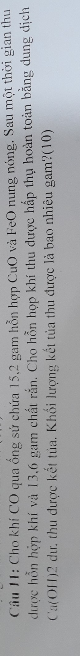 Cho khí CO qua ống sứ chứa 15, 2 gam hỗn hợp CuO và FeO nung nóng. Sau một thời gian thu 
được hỗn hợp khí và 13, 6 gam chất rắn. Cho hỗn họp khí thu được hấp thụ hoàn toàn bằng dung dịch 
Ca(OH) 2 dư, thu được kết tủa. Khối lượng kết tủa thu được là bao nhiêu gam?(10)