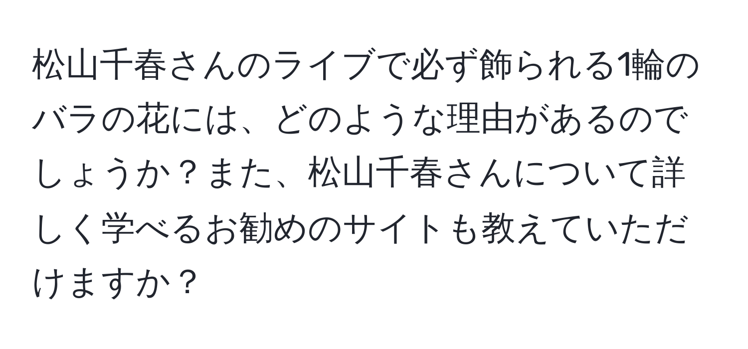 松山千春さんのライブで必ず飾られる1輪のバラの花には、どのような理由があるのでしょうか？また、松山千春さんについて詳しく学べるお勧めのサイトも教えていただけますか？