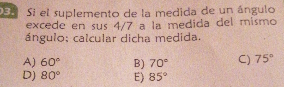 El Si el suplemento de la medida de un ángulo
excede en sus 4/7 a la medida del mismo
ángulo; calcular dicha medida.
A) 60° B) 70°
C) 75°
D) 80° E) 85°