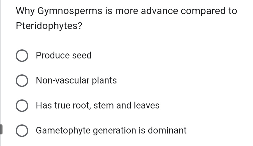 Why Gymnosperms is more advance compared to
Pteridophytes?
Produce seed
Non-vascular plants
Has true root, stem and leaves
Gametophyte generation is dominant