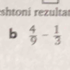 shtoni rezultat 
b  4/9 - 1/3 