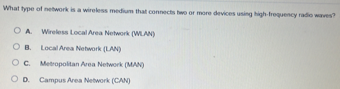 What type of network is a wireless medium that connects two or more devices using high-frequency radio waves?
A. Wireless Local Area Network (WLAN)
B. Local Area Network (LAN)
C. Metropolitan Area Network (MAN)
D. Campus Area Network (CAN)