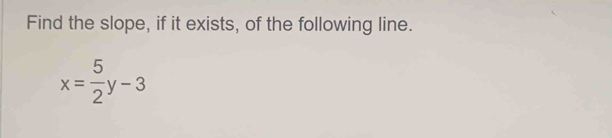 Find the slope, if it exists, of the following line.
x= 5/2 y-3