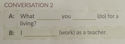 CONVERSATION 2 
_ 
A: What you _(do) for a 
living? 
_ 
B： 1 (work) as a teacher.