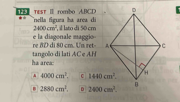 test Il rombo ABCD
nella figura ha area di
2400cm^2 , il lato di 50 cm
e la diagonale maggio-
re BD di 80 cm. Un ret- 
tangolo di lati AC e AH
ha area:
A 4000cm^2. C
B 2880cm^2. D