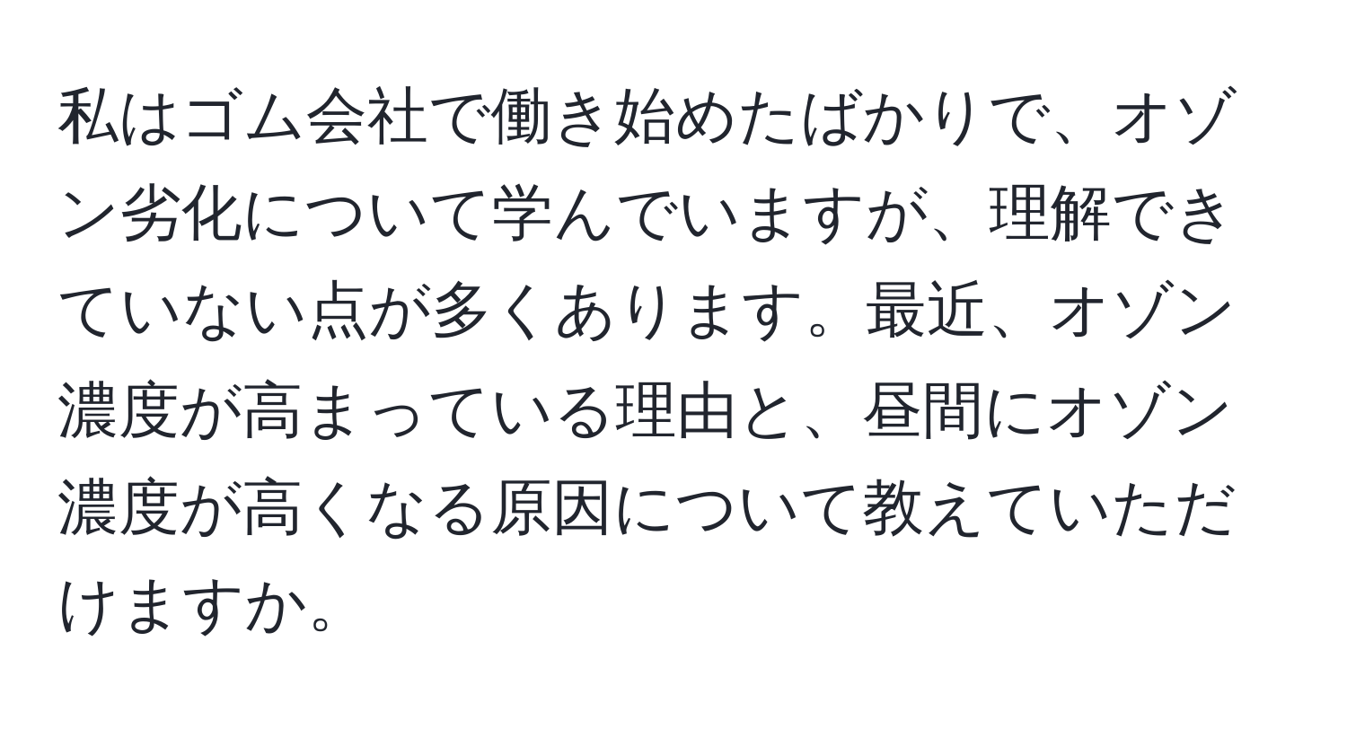 私はゴム会社で働き始めたばかりで、オゾン劣化について学んでいますが、理解できていない点が多くあります。最近、オゾン濃度が高まっている理由と、昼間にオゾン濃度が高くなる原因について教えていただけますか。